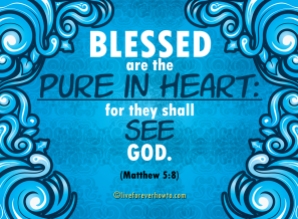 Blessed are the pure in heart for they shall see God